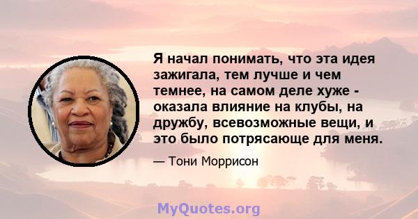 Я начал понимать, что эта идея зажигала, тем лучше и чем темнее, на самом деле хуже - оказала влияние на клубы, на дружбу, всевозможные вещи, и это было потрясающе для меня.