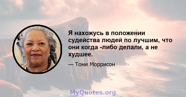 Я нахожусь в положении судейства людей по лучшим, что они когда -либо делали, а не худшее.