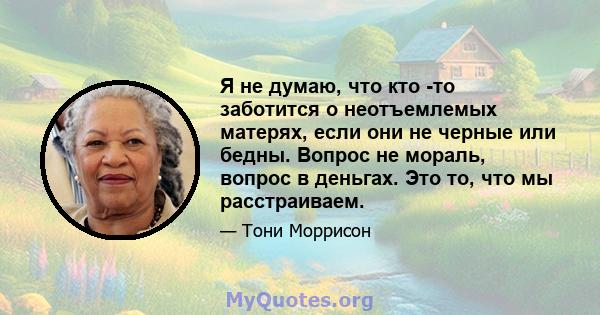 Я не думаю, что кто -то заботится о неотъемлемых матерях, если они не черные или бедны. Вопрос не мораль, вопрос в деньгах. Это то, что мы расстраиваем.