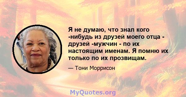 Я не думаю, что знал кого -нибудь из друзей моего отца - друзей -мужчин - по их настоящим именам. Я помню их только по их прозвищам.