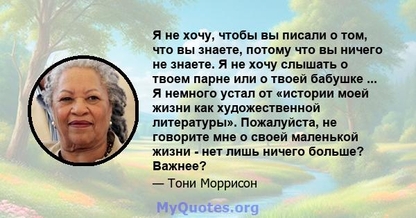 Я не хочу, чтобы вы писали о том, что вы знаете, потому что вы ничего не знаете. Я не хочу слышать о твоем парне или о твоей бабушке ... Я немного устал от «истории моей жизни как художественной литературы». Пожалуйста, 