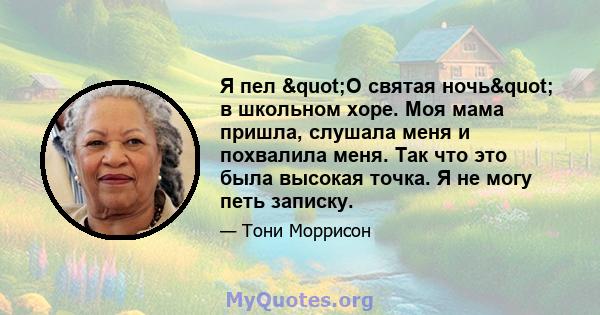 Я пел "О святая ночь" в школьном хоре. Моя мама пришла, слушала меня и похвалила меня. Так что это была высокая точка. Я не могу петь записку.