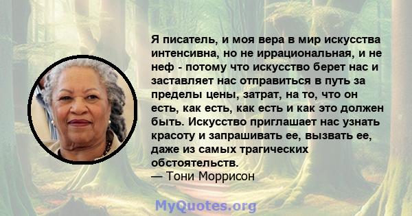 Я писатель, и моя вера в мир искусства интенсивна, но не иррациональная, и не неф - потому что искусство берет нас и заставляет нас отправиться в путь за пределы цены, затрат, на то, что он есть, как есть, как есть и