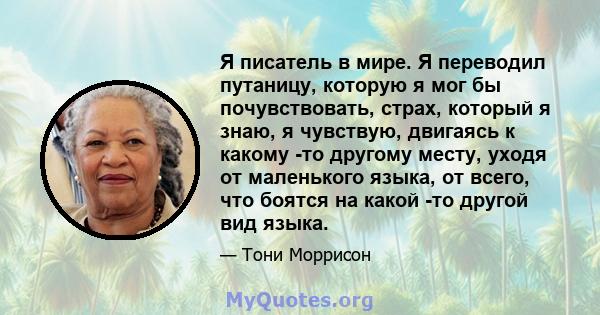 Я писатель в мире. Я переводил путаницу, которую я мог бы почувствовать, страх, который я знаю, я чувствую, двигаясь к какому -то другому месту, уходя от маленького языка, от всего, что боятся на какой -то другой вид