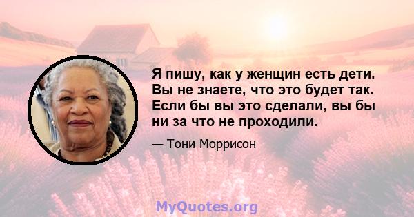 Я пишу, как у женщин есть дети. Вы не знаете, что это будет так. Если бы вы это сделали, вы бы ни за что не проходили.