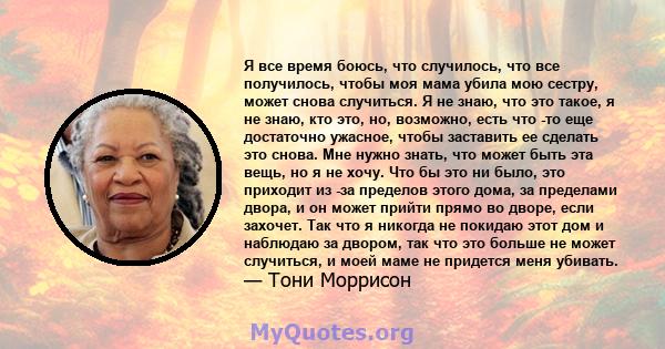 Я все время боюсь, что случилось, что все получилось, чтобы моя мама убила мою сестру, может снова случиться. Я не знаю, что это такое, я не знаю, кто это, но, возможно, есть что -то еще достаточно ужасное, чтобы