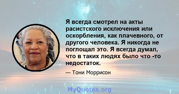 Я всегда смотрел на акты расистского исключения или оскорбления, как плачевного, от другого человека. Я никогда не поглощал это. Я всегда думал, что в таких людях было что -то недостаток.