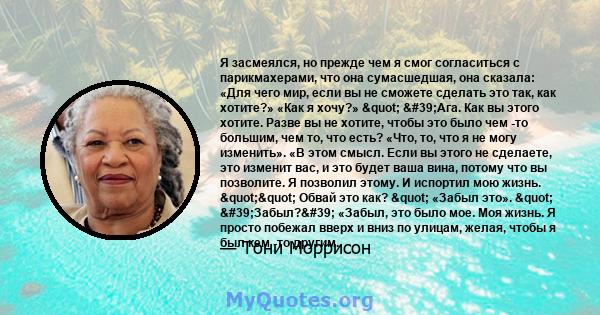 Я засмеялся, но прежде чем я смог согласиться с парикмахерами, что она сумасшедшая, она сказала: «Для чего мир, если вы не сможете сделать это так, как хотите?» «Как я хочу?» " 'Ага. Как вы этого хотите. Разве