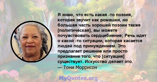 Я знаю, что есть какая -то поэзия, которая звучит как ромашки, но большая часть хорошей поэзии также [политическая], вы можете почувствовать сердцебиение; Речь идет о какой -то ситуации, которая касается людей под