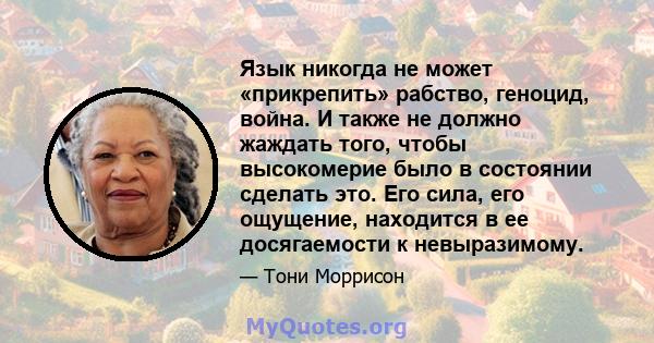 Язык никогда не может «прикрепить» рабство, геноцид, война. И также не должно жаждать того, чтобы высокомерие было в состоянии сделать это. Его сила, его ощущение, находится в ее досягаемости к невыразимому.