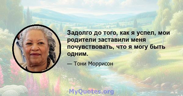 Задолго до того, как я успел, мои родители заставили меня почувствовать, что я могу быть одним.