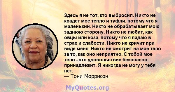 Здесь я не тот, кто выбросил. Никто не крадет мое тепло и туфли, потому что я маленький. Никто не обрабатывает мою заднюю сторону. Никто не любит, как овцы или коза, потому что я падаю в страх и слабости. Никто не