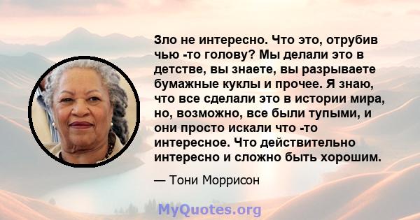 Зло не интересно. Что это, отрубив чью -то голову? Мы делали это в детстве, вы знаете, вы разрываете бумажные куклы и прочее. Я знаю, что все сделали это в истории мира, но, возможно, все были тупыми, и они просто