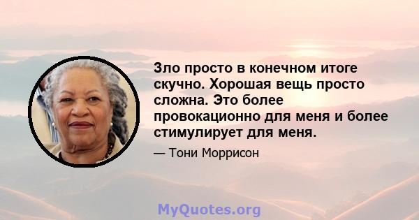 Зло просто в конечном итоге скучно. Хорошая вещь просто сложна. Это более провокационно для меня и более стимулирует для меня.