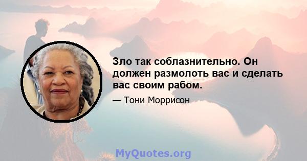 Зло так соблазнительно. Он должен размолоть вас и сделать вас своим рабом.