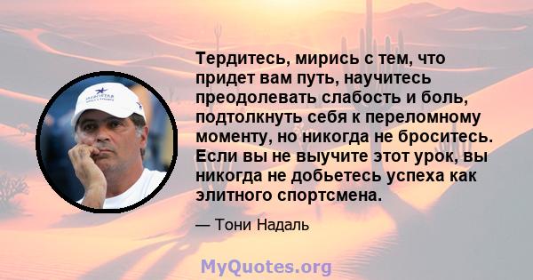 Тердитесь, мирись с тем, что придет вам путь, научитесь преодолевать слабость и боль, подтолкнуть себя к переломному моменту, но никогда не броситесь. Если вы не выучите этот урок, вы никогда не добьетесь успеха как