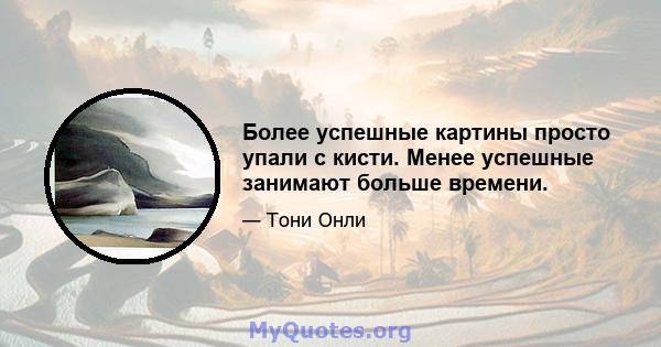 Более успешные картины просто упали с кисти. Менее успешные занимают больше времени.