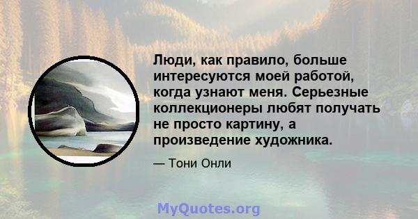 Люди, как правило, больше интересуются моей работой, когда узнают меня. Серьезные коллекционеры любят получать не просто картину, а произведение художника.