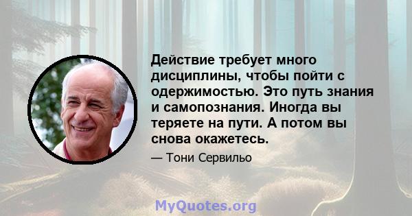 Действие требует много дисциплины, чтобы пойти с одержимостью. Это путь знания и самопознания. Иногда вы теряете на пути. А потом вы снова окажетесь.