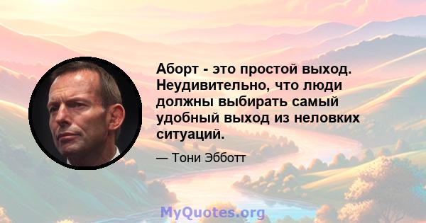 Аборт - это простой выход. Неудивительно, что люди должны выбирать самый удобный выход из неловких ситуаций.