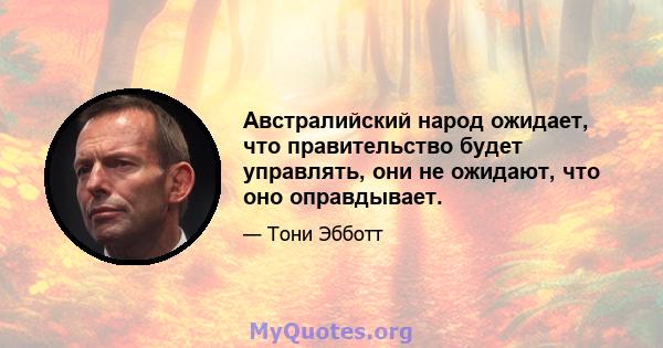 Австралийский народ ожидает, что правительство будет управлять, они не ожидают, что оно оправдывает.