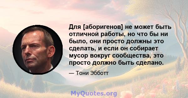 Для [аборигенов] не может быть отличной работы, но что бы ни было, они просто должны это сделать, и если он собирает мусор вокруг сообщества, это просто должно быть сделано.