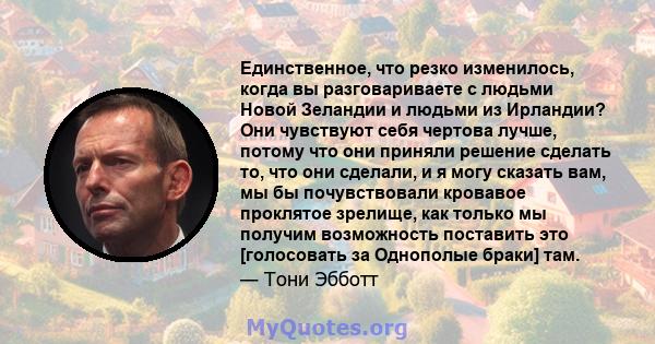 Единственное, что резко изменилось, когда вы разговариваете с людьми Новой Зеландии и людьми из Ирландии? Они чувствуют себя чертова лучше, потому что они приняли решение сделать то, что они сделали, и я могу сказать