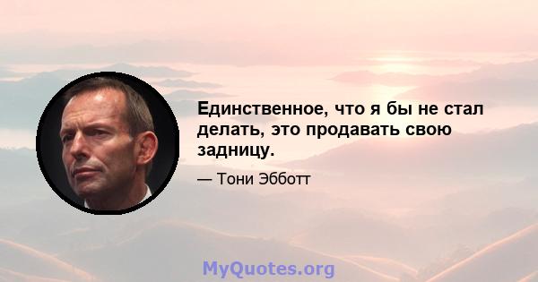 Единственное, что я бы не стал делать, это продавать свою задницу.