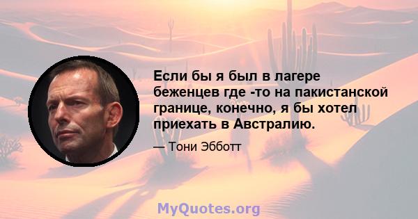 Если бы я был в лагере беженцев где -то на пакистанской границе, конечно, я бы хотел приехать в Австралию.