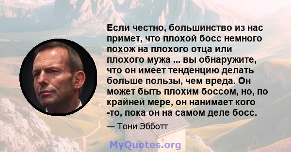 Если честно, большинство из нас примет, что плохой босс немного похож на плохого отца или плохого мужа ... вы обнаружите, что он имеет тенденцию делать больше пользы, чем вреда. Он может быть плохим боссом, но, по