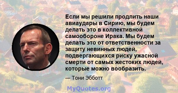 Если мы решили продлить наши авиаудары в Сирию, мы будем делать это в коллективной самообороне Ирака. Мы будем делать это от ответственности за защиту невинных людей, подвергающихся риску ужасной смерти от самых