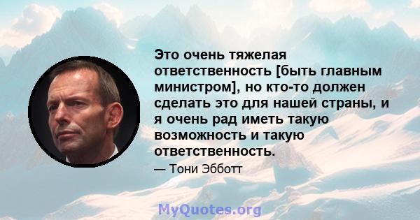 Это очень тяжелая ответственность [быть главным министром], но кто-то должен сделать это для нашей страны, и я очень рад иметь такую ​​возможность и такую ​​ответственность.