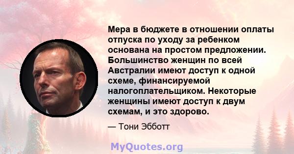 Мера в бюджете в отношении оплаты отпуска по уходу за ребенком основана на простом предложении. Большинство женщин по всей Австралии имеют доступ к одной схеме, финансируемой налогоплательщиком. Некоторые женщины имеют