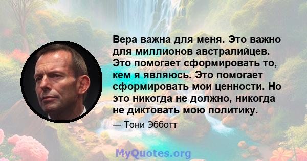 Вера важна для меня. Это важно для миллионов австралийцев. Это помогает сформировать то, кем я являюсь. Это помогает сформировать мои ценности. Но это никогда не должно, никогда не диктовать мою политику.