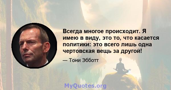 Всегда многое происходит. Я имею в виду, это то, что касается политики: это всего лишь одна чертовская вещь за другой!