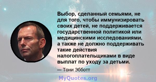 Выбор, сделанный семьями, не для того, чтобы иммунизировать своих детей, не поддерживается государственной политикой или медицинскими исследованиями, а также не должно поддерживать такие действия налогоплательщиками в