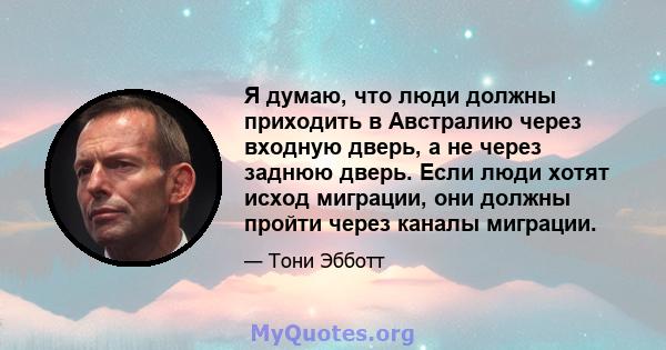 Я думаю, что люди должны приходить в Австралию через входную дверь, а не через заднюю дверь. Если люди хотят исход миграции, они должны пройти через каналы миграции.