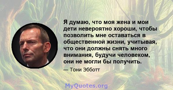 Я думаю, что моя жена и мои дети невероятно хороши, чтобы позволить мне оставаться в общественной жизни, учитывая, что они должны снять много внимания, будучи человеком, они не могли бы получить.