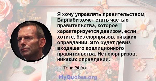 Я хочу управлять правительством, Барнаби хочет стать частью правительства, которое характеризуется девизом, если хотите, без сюрпризов, никаких оправданий. Это будет девиз входящего коалиционного правительства. Нет