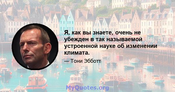 Я, как вы знаете, очень не убежден в так называемой устроенной науке об изменении климата.