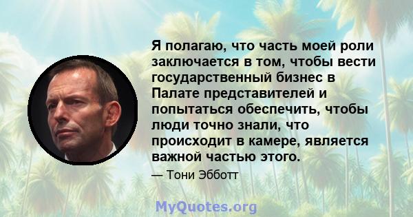 Я полагаю, что часть моей роли заключается в том, чтобы вести государственный бизнес в Палате представителей и попытаться обеспечить, чтобы люди точно знали, что происходит в камере, является важной частью этого.