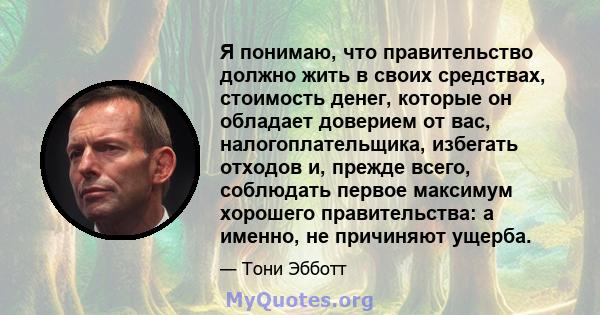 Я понимаю, что правительство должно жить в своих средствах, стоимость денег, которые он обладает доверием от вас, налогоплательщика, избегать отходов и, прежде всего, соблюдать первое максимум хорошего правительства: а