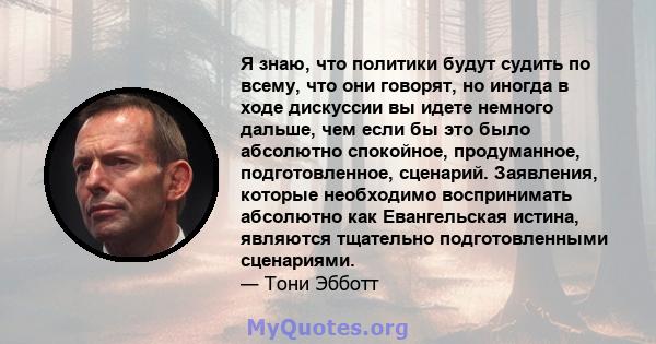 Я знаю, что политики будут судить по всему, что они говорят, но иногда в ходе дискуссии вы идете немного дальше, чем если бы это было абсолютно спокойное, продуманное, подготовленное, сценарий. Заявления, которые