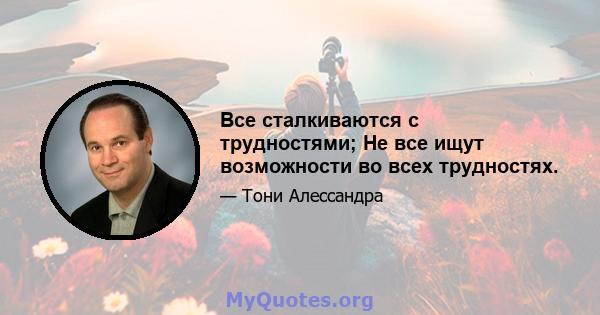 Все сталкиваются с трудностями; Не все ищут возможности во всех трудностях.