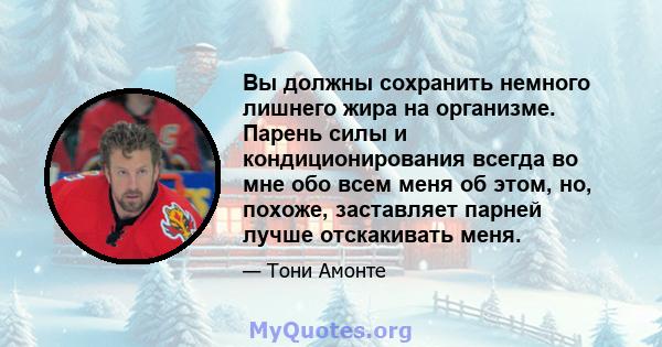 Вы должны сохранить немного лишнего жира на организме. Парень силы и кондиционирования всегда во мне обо всем меня об этом, но, похоже, заставляет парней лучше отскакивать меня.