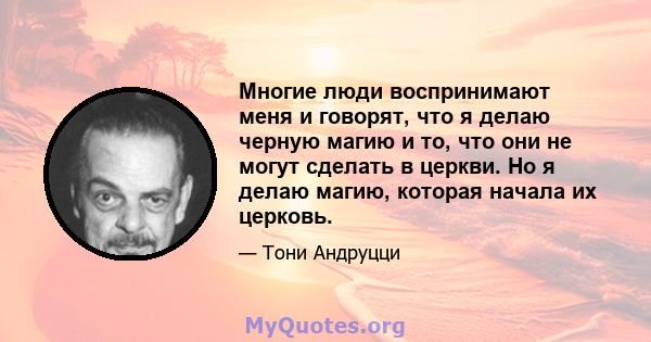 Многие люди воспринимают меня и говорят, что я делаю черную магию и то, что они не могут сделать в церкви. Но я делаю магию, которая начала их церковь.