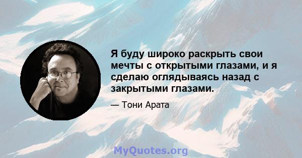 Я буду широко раскрыть свои мечты с открытыми глазами, и я сделаю оглядываясь назад с закрытыми глазами.