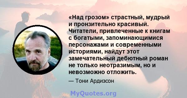 «Над грозом» страстный, мудрый и пронзительно красивый. Читатели, привлеченные к книгам с богатыми, запоминающимися персонажами и современными историями, найдут этот замечательный дебютный роман не только неотразимым,