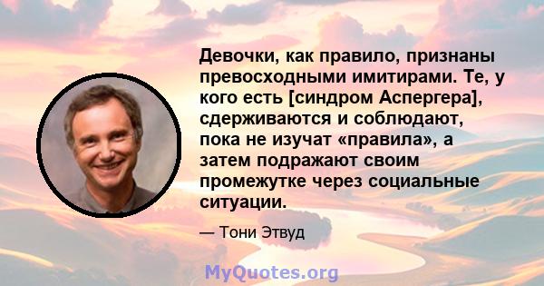 Девочки, как правило, признаны превосходными имитирами. Те, у кого есть [синдром Аспергера], сдерживаются и соблюдают, пока не изучат «правила», а затем подражают своим промежутке через социальные ситуации.