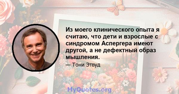 Из моего клинического опыта я считаю, что дети и взрослые с синдромом Аспергера имеют другой, а не дефектный образ мышления.